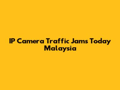 IP Camera Traffic Jams Today Malaysia