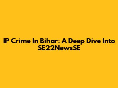 IP Crime In Bihar: A Deep Dive Into SE22NewsSE