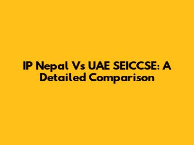 IP Nepal Vs UAE SEICCSE: A Detailed Comparison