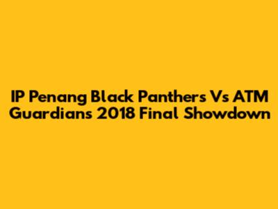 IP Penang Black Panthers Vs ATM Guardians 2018 Final Showdown