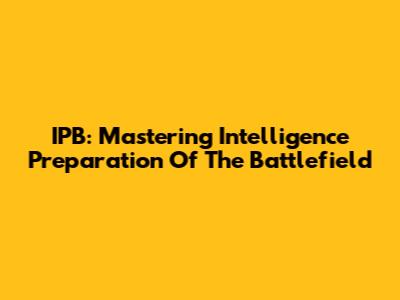 IPB: Mastering Intelligence Preparation Of The Battlefield