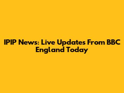 IPIP News: Live Updates From BBC England Today