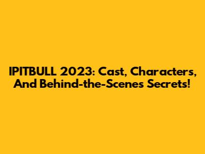 IPITBULL 2023: Cast, Characters, And Behind-the-Scenes Secrets!
