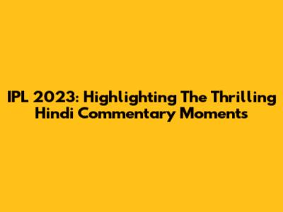 IPL 2023: Highlighting The Thrilling Hindi Commentary Moments