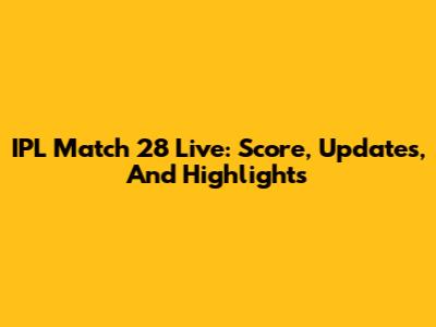 IPL Match 28 Live: Score, Updates, And Highlights