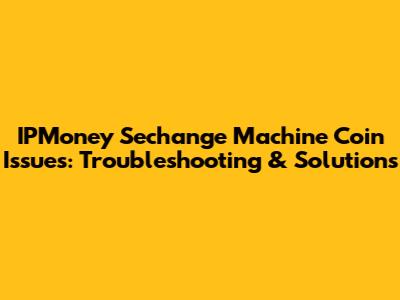 IPMoney Sechange Machine Coin Issues: Troubleshooting & Solutions