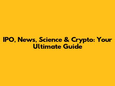 IPO, News, Science & Crypto: Your Ultimate Guide