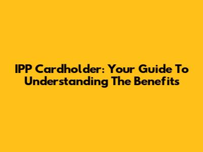 IPP Cardholder: Your Guide To Understanding The Benefits