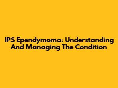 IPS Ependymoma: Understanding And Managing The Condition