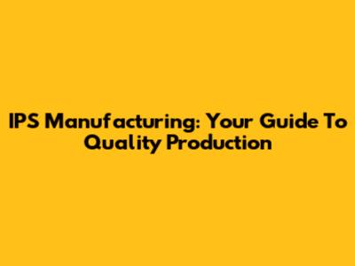 IPS Manufacturing: Your Guide To Quality Production