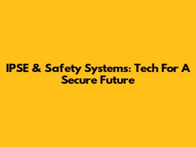 IPSE & Safety Systems: Tech For A Secure Future