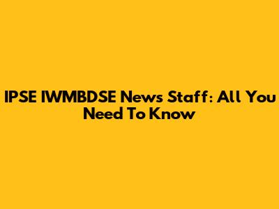 IPSE IWMBDSE News Staff: All You Need To Know