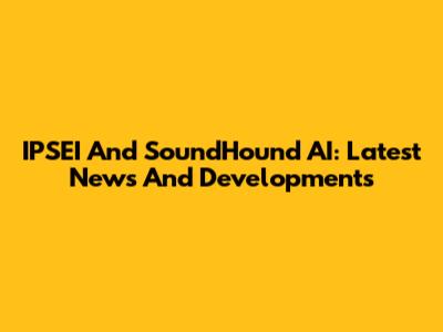 IPSEI And SoundHound AI: Latest News And Developments