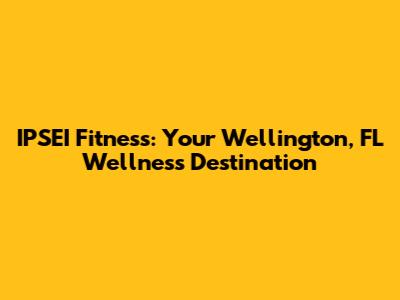 IPSEI Fitness: Your Wellington, FL Wellness Destination