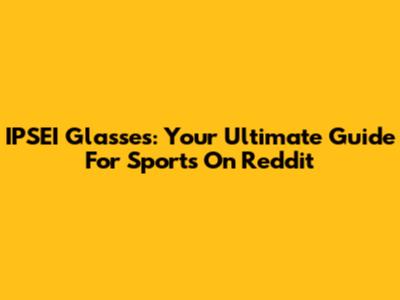 IPSEI Glasses: Your Ultimate Guide For Sports On Reddit