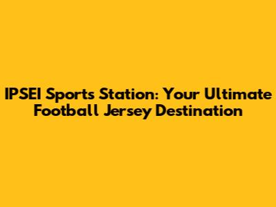 IPSEI Sports Station: Your Ultimate Football Jersey Destination