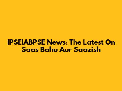 IPSEIABPSE News: The Latest On Saas Bahu Aur Saazish