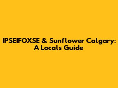 IPSEIFOXSE & Sunflower Calgary: A Local's Guide