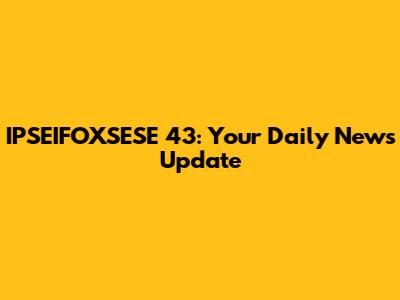 IPSEIFOXSESE 43: Your Daily News Update
