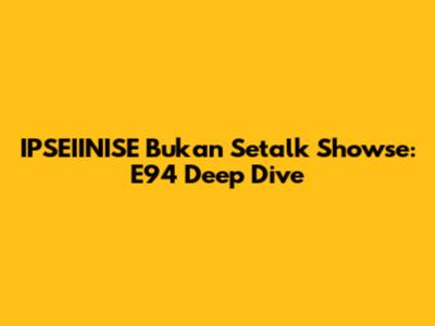 IPSEIINISE Bukan Setalk Showse: E94 Deep Dive