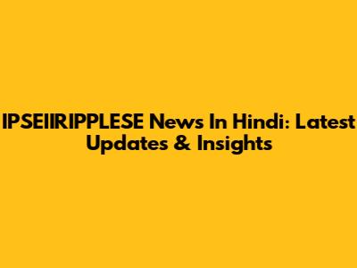 IPSEIIRIPPLESE News In Hindi: Latest Updates & Insights