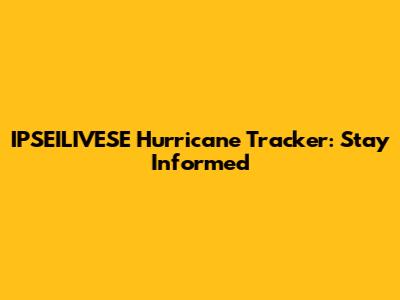 IPSEILIVESE Hurricane Tracker: Stay Informed