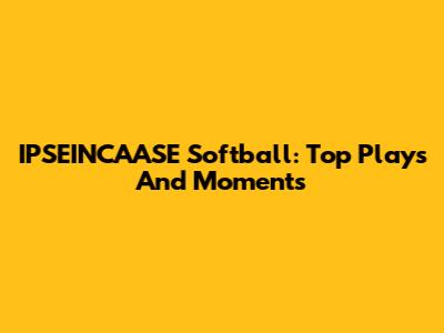 IPSEINCAASE Softball: Top Plays And Moments