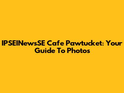 IPSEINewsSE Cafe Pawtucket: Your Guide To Photos