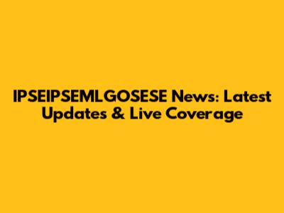 IPSEIPSEMLGOSESE News: Latest Updates & Live Coverage