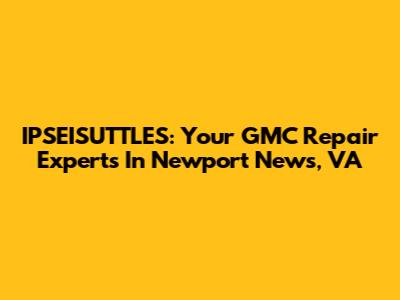 IPSEISUTTLES: Your GMC Repair Experts In Newport News, VA