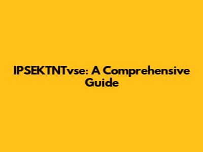 IPSEKTNTvse: A Comprehensive Guide