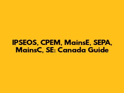 IPSEOS, CPEM, MainsE, SEPA, MainsC, SE: Canada Guide