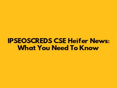 IPSEOSCREDS CSE Heifer News: What You Need To Know