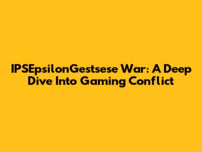 IPSEpsilonGestsese War: A Deep Dive Into Gaming Conflict
