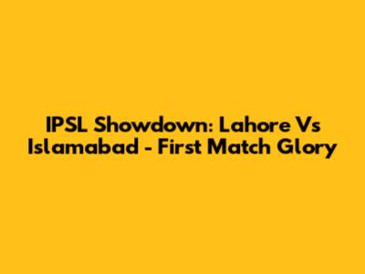 IPSL Showdown: Lahore Vs Islamabad - First Match Glory