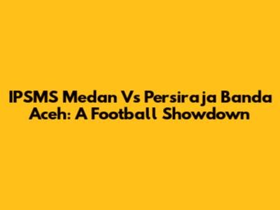 IPSMS Medan Vs Persiraja Banda Aceh: A Football Showdown