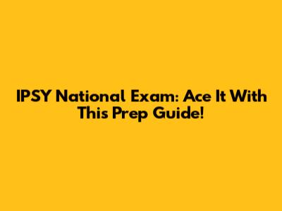 IPSY National Exam: Ace It With This Prep Guide!