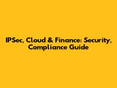 IPSec, Cloud & Finance: Security, Compliance Guide