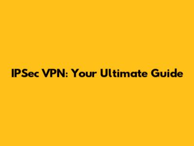 IPSec VPN: Your Ultimate Guide