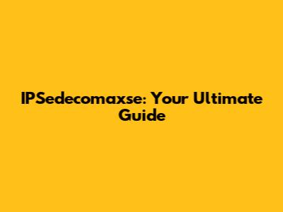 IPSedecomaxse: Your Ultimate Guide