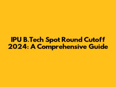 IPU B.Tech Spot Round Cutoff 2024: A Comprehensive Guide
