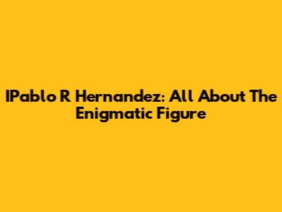 IPablo R Hernandez: All About The Enigmatic Figure