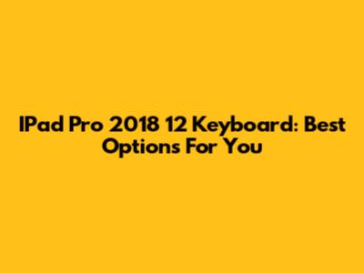 IPad Pro 2018 12" Keyboard: Best Options For You