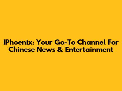 IPhoenix: Your Go-To Channel For Chinese News & Entertainment