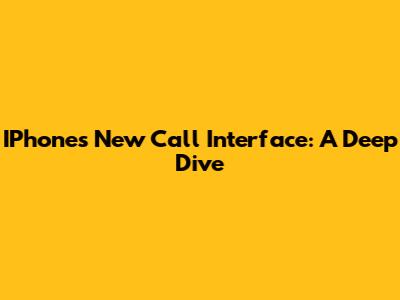IPhone's New Call Interface: A Deep Dive