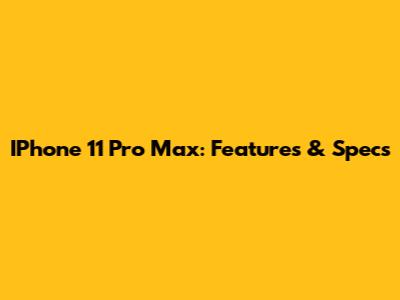 IPhone 11 Pro Max: Features & Specs