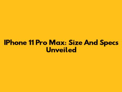 IPhone 11 Pro Max: Size And Specs Unveiled