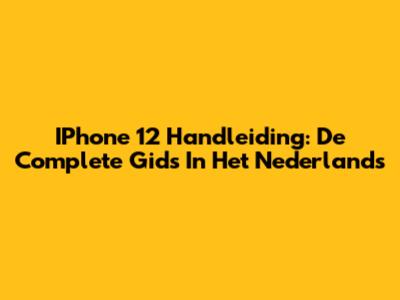 IPhone 12 Handleiding: De Complete Gids In Het Nederlands