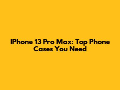 IPhone 13 Pro Max: Top Phone Cases You Need