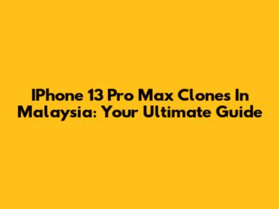 IPhone 13 Pro Max Clones In Malaysia: Your Ultimate Guide